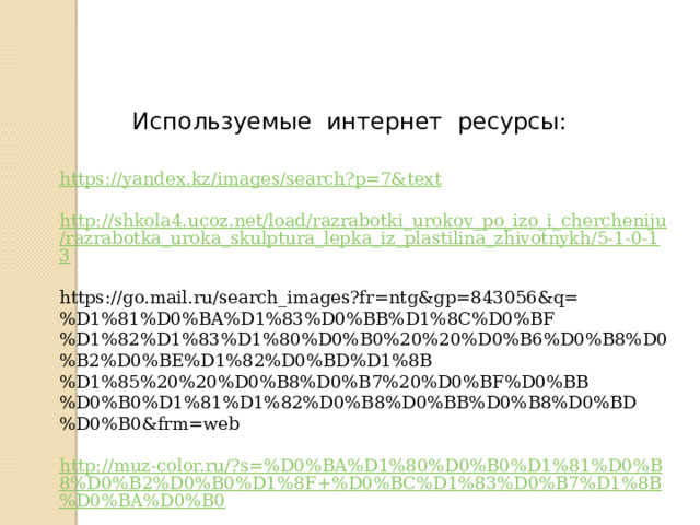 Используемые интернет ресурсы: https://yandex.kz/images/search?p=7&text http://shkola4.ucoz.net/load/razrabotki_urokov_po_izo_i_chercheniju/razrabotka_uroka_skulptura_lepka_iz_plastilina_zhivotnykh/5-1-0-13 https://go.mail.ru/search_images?fr=ntg&gp=843056&q=%D1%81%D0%BA%D1%83%D0%BB%D1%8C%D0%BF%D1%82%D1%83%D1%80%D0%B0%20%20%D0%B6%D0%B8%D0%B2%D0%BE%D1%82%D0%BD%D1%8B%D1%85%20%20%D0%B8%D0%B7%20%D0%BF%D0%BB%D0%B0%D1%81%D1%82%D0%B8%D0%BB%D0%B8%D0%BD%D0%B0&frm=web http://muz-color.ru/?s=%D0%BA%D1%80%D0%B0%D1%81%D0%B8%D0%B2%D0%B0%D1%8F+%D0%BC%D1%83%D0%B7%D1%8B%D0%BA%D0%B0 