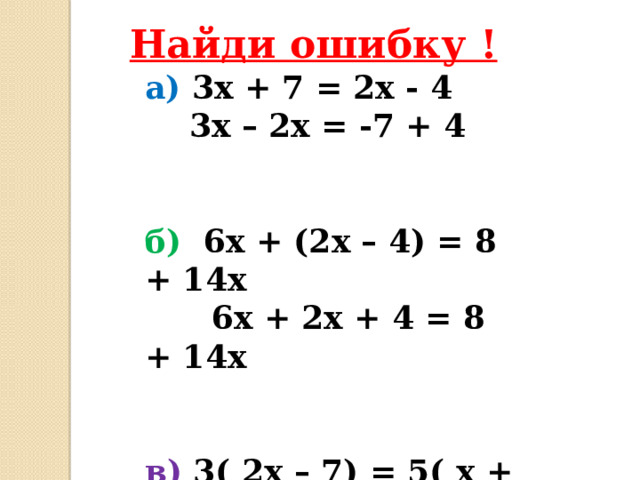 Найди ошибку ! а) 3х + 7 = 2х - 4  3х – 2х = -7 + 4   б) 6х + (2х – 4) = 8 + 14х  6х + 2х + 4 = 8 + 14х   в) 3( 2х – 7) = 5( х + 3)  6х – 7 = 5х + 3 