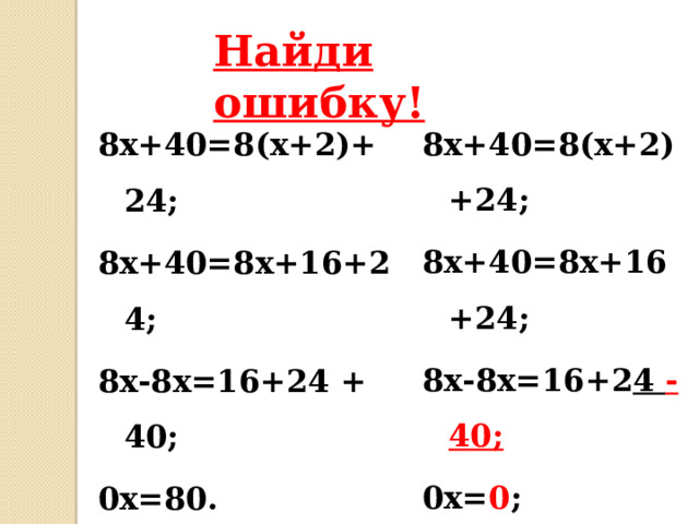 Найди ошибку! 8х+40=8(х+2)+24; 8х+40=8х+16+24; 8х-8х=16+ 2 4 - 40; 0х= 0 ; х - любое число. 8х+40=8(х+2)+24; 8х+40=8х+16+24; 8х-8х=16+24 + 40; 0х=80. уравнение корней не имеет. 