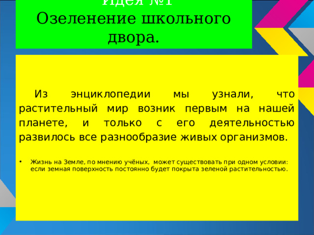 Идея №1  Озеленение школьного двора. Из энциклопедии мы узнали, что растительный мир возник первым на нашей планете, и только с его деятельностью развилось все разнообразие живых организмов.  