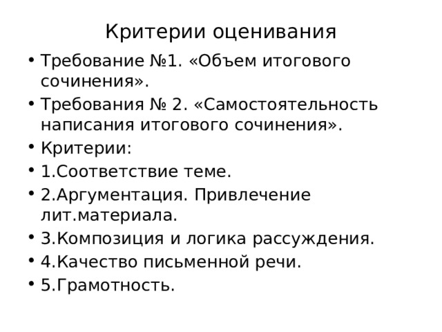Критерии оценивания Требование №1. «Объем итогового сочинения». Требования № 2. «Самостоятельность написания итогового сочинения». Критерии: 1.Соответствие теме. 2.Аргументация. Привлечение лит.материала. 3.Композиция и логика рассуждения. 4.Качество письменной речи. 5.Грамотность. 