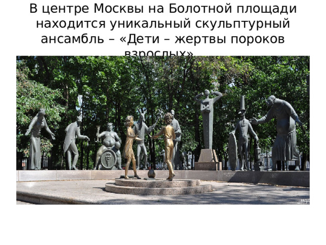 В центре Москвы на Болотной площади находится уникальный скульптурный ансамбль – «Дети – жертвы пороков взрослых». 