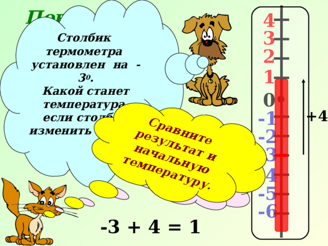 Столбик термометра установлен на -3 0 . Какой станет температура, если столбик изменить на +4 0 ? Повторение. Правильно! Проверяем…  Сравните результат и начальную температуру.  4 3 2 1 0 -1 +4 -2 -3 -4 -5 -6 -3 + 4 = 1 