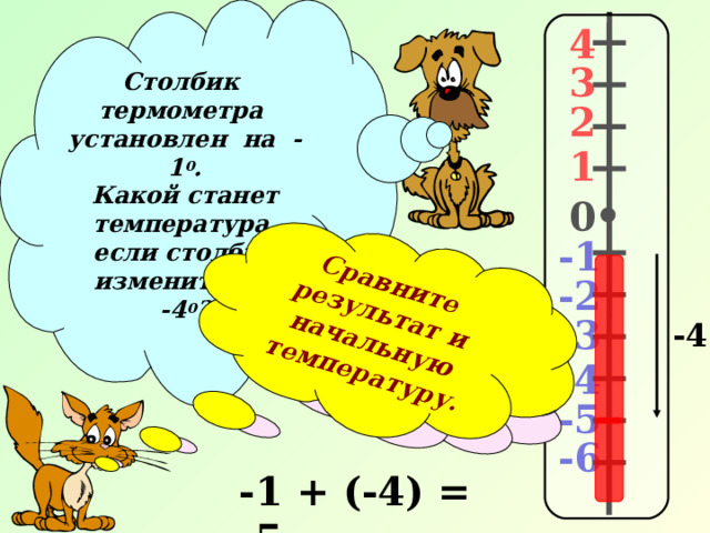 Столбик термометра установлен на -1 0 . Какой станет температура, если столбик изменить на -4 0 ? Умницы!!! Проверяем…  Сравните результат и начальную температуру.  4 3 2 1 0 -1 -2 -3 -4 -4 -5 -6 -1 + (-4) = -5 