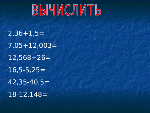 2,36+1,5= 7,05+12,003= 12,568+26= 16,5-5,25= 42,35-40,5= 18-12,148= 