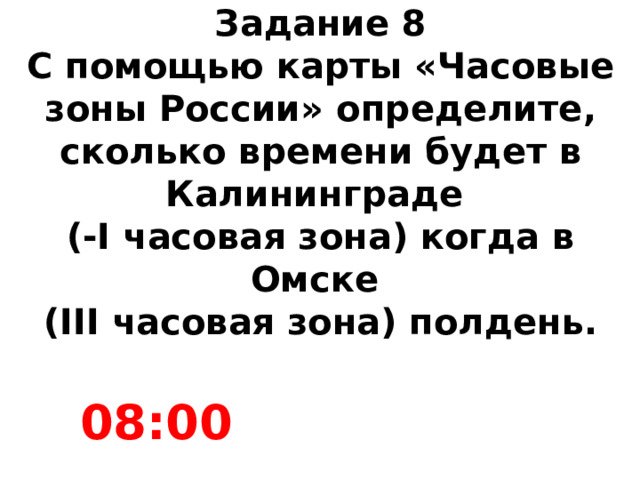 Задание 8  С помощью карты «Часовые зоны России» определите, сколько времени будет в Калининграде  (-I часовая зона) когда в Омске  (III часовая зона) полдень. 08:00 