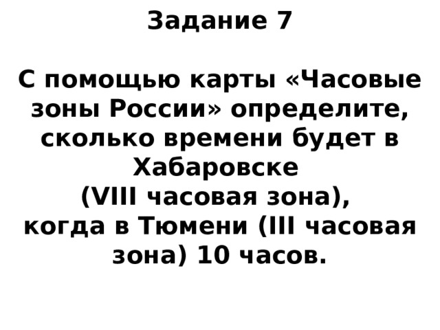Задание 7   С помощью карты «Часовые зоны России» определите, сколько времени будет в Хабаровске  (VIII часовая зона),  когда в Тюмени (III часовая зона) 10 часов. 