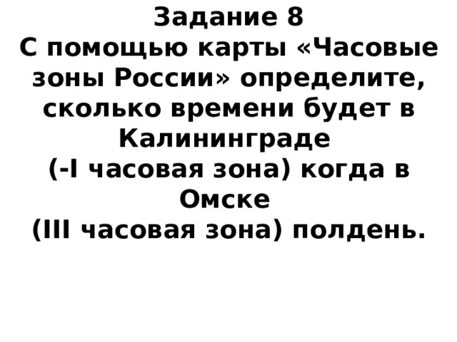 Задание 8  С помощью карты «Часовые зоны России» определите, сколько времени будет в Калининграде  (-I часовая зона) когда в Омске  (III часовая зона) полдень. 