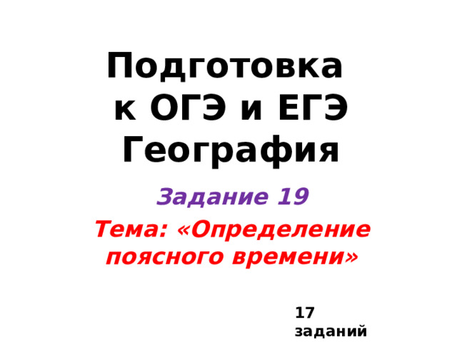 Подготовка  к ОГЭ и ЕГЭ  География Задание 19 Тема: «Определение поясного времени» 17 заданий 