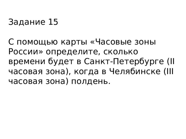 Задание 15 С помощью карты «Часовые зоны России» определите, сколько времени будет в Санкт-Петербурге (II часовая зона), когда в Челябинске (III часовая зона) полдень. 