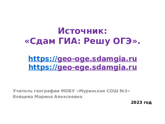 Источник:  «Сдам ГИА: Решу ОГЭ».    https:// geo-oge.sdamgia.ru  https:// geo-ege.sdamgia.ru   Учитель географии МОБУ «Муринская СОШ №3» Бойцева Марина Алексеевна 2023 год 