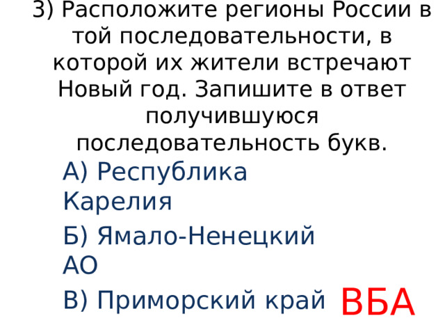 3) Расположите регионы России в той последовательности, в которой их жители встречают Новый год. Запишите в ответ получившуюся последовательность букв. A) Республика Карелия Б) Ямало-Ненецкий АО B) Приморский край ВБА 