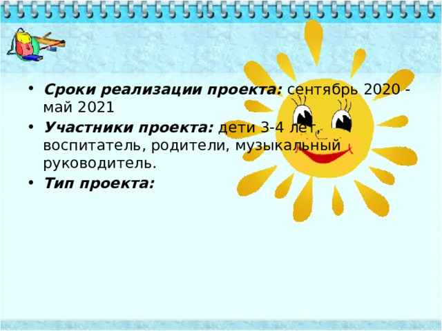 Сроки реализации проекта:  сентябрь 2020 - май 2021 Участники проекта:  дети 3-4 лет, воспитатель, родители, музыкальный руководитель. Тип проекта:  