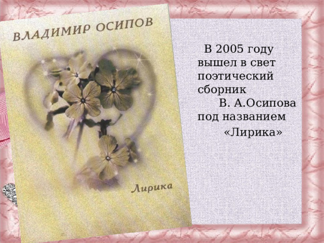  В 2005 году вышел в свет поэтический сборник В. А.Осипова под названием  «Лирика»  