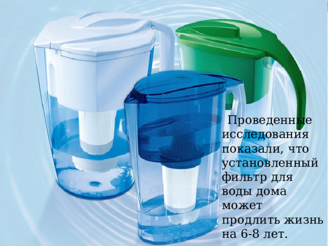  Проведенные исследования показали, что установленный фильтр для воды дома может продлить жизнь на 6-8 лет. 