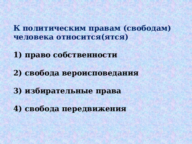 К политическим правам (свободам) человека относится(ятся)   1)  право собственности  2)  свобода вероисповедания  3)  избирательные права  4)  свобода передвижения 