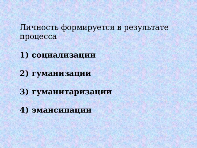 Личность формируется в результате процесса   1)  социализации  2)  гуманизации  3)  гуманитаризации  4)  эмансипации 