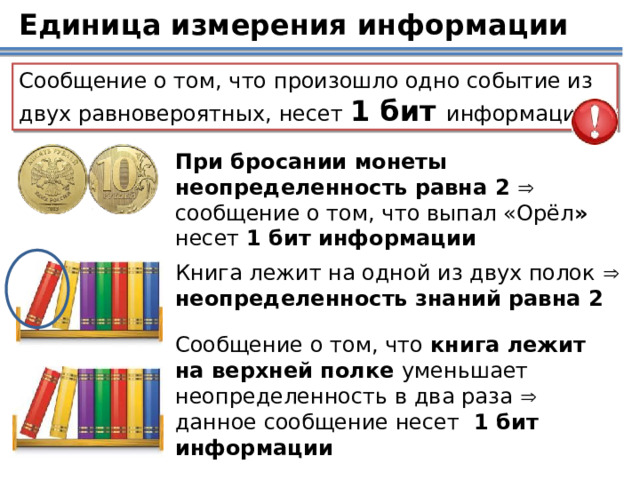 Единица измерения информации Сообщение о том, что произошло одно событие из двух равновероятных, несет 1 бит информации При бросании монеты неопределенность равна 2  сообщение о том, что выпал «Орёл » несет 1 бит информации  Книга лежит на одной из двух полок   неопределенность знаний равна 2  Сообщение о том, что книга лежит на верхней полке уменьшает неопределенность в два раза  данное сообщение несет 1 бит информации 18 