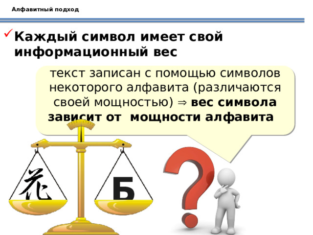 Алфавитный подход Каждый символ имеет свой информационный вес текст записан с помощью символов некоторого алфавита (различаются своей мощностью)   вес символа зависит от мощности алфавита Китайский иероглиф – цветок Обсуждаем с учащимися от чего зависит информационный вес символа и делаем вывод: вес символа зависит от мощности алфавита Б  