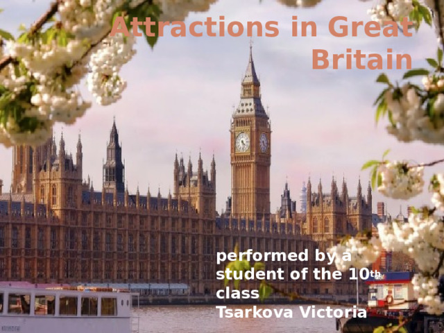Attractions in Great Britain   performed by a student of the 10 th class Tsarkova Victoria 