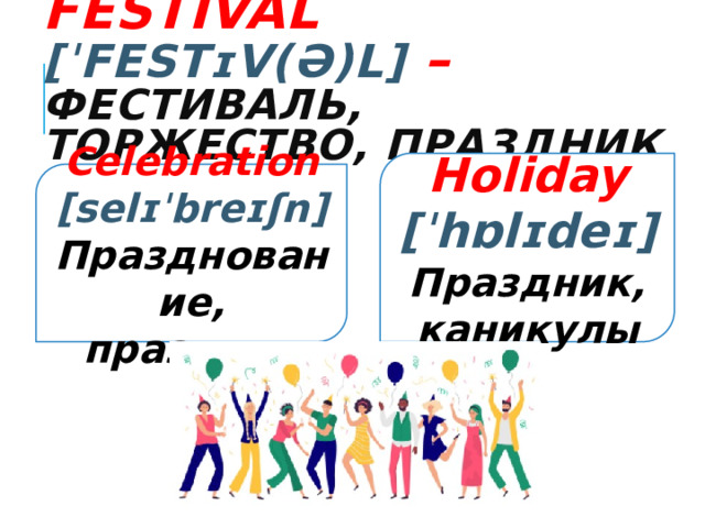 Festival [ˈfestɪv(ə)l]  –  фестиваль, торжество, праздник  Holiday [ˈhɒlɪdеɪ] Праздник, каникулы  Celebration  [selɪˈbreɪʃn] Празднование, праздник 
