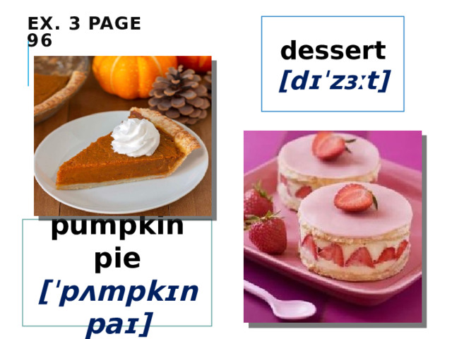 Ex. 3 page 96 dessert  [dɪˈzɜːt] pumpkin pie [ˈpʌmpkɪn paɪ] 
