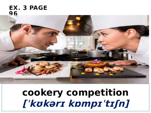 Ex. 3 page 96 cookery competition  [ˈkʊkərɪ kɒmpɪˈtɪʃn] 