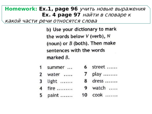 Homework: Еx.1, page 96 учить новые выражения  Еx. 4 page 97 найти в словаре к какой части речи относятся слова 