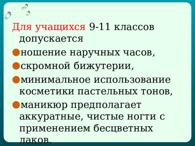 Для учащихся 9-11 классов допускается ношение наручных часов, скромной бижутерии, минимальное использование косметики пастельных тонов, маникюр предполагает аккуратные, чистые ногти с применением бесцветных лаков.  