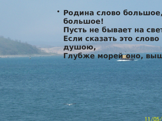 Родина слово большое, большое!  Пусть не бывает на свете чудес,  Если сказать это слово с душою,  Глубже морей оно, выше небес! 