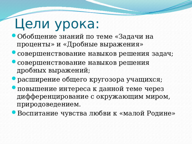 Цели урока: Обобщение знаний по теме «Задачи на проценты» и «Дробные выражения» совершенствование навыков решения задач; совершенствование навыков решения дробных выражений; расширение общего кругозора учащихся; повышение интереса к данной теме через дифференцирование с окружающим миром, природоведением. Воспитание чувства любви к «малой Родине» 