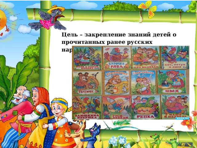 Цель   – закрепление знаний детей о прочитанных ранее русских народных сказках  