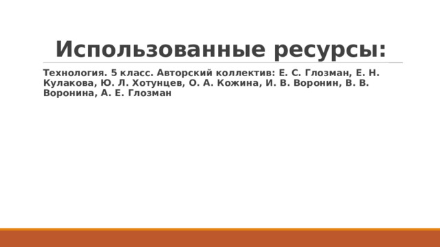 Использованные ресурсы: Технология. 5 класс. Авторский коллектив: Е. С. Глозман, Е. Н. Кулакова, Ю. Л. Хотунцев, О. А. Кожина, И. В. Воронин, В. В. Воронина, А. Е. Глозман 