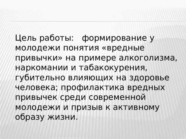 Цель работы:   формирование у молодежи понятия «вредные привычки» на примере алкоголизма, наркомании и табакокурения, губительно влияющих на здоровье человека; профилактика вредных привычек среди современной молодежи и призыв к активному образу жизни. 