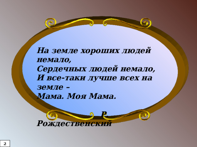  На земле хороших людей немало, Сердечных людей немало, И все-таки лучше всех на земле – Мама. Моя Мама.   Р. Рождественский  2  