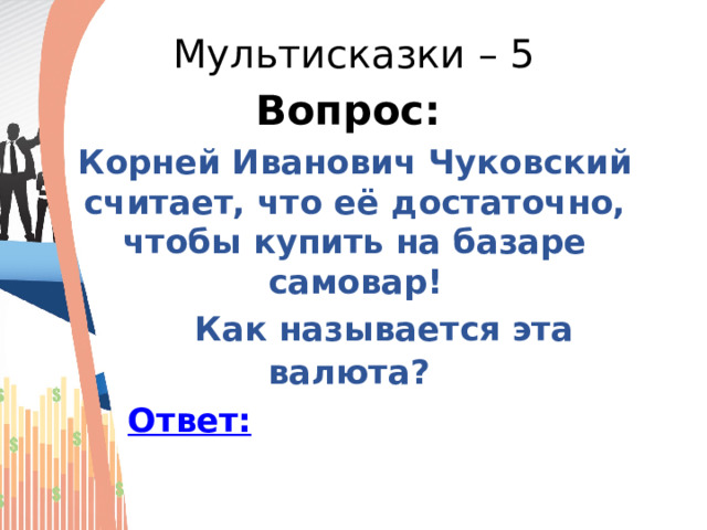 Мультисказки – 5 Вопрос: Корней Иванович Чуковский считает, что её достаточно, чтобы купить на базаре самовар!  Как называется эта валюта?   Ответ: 