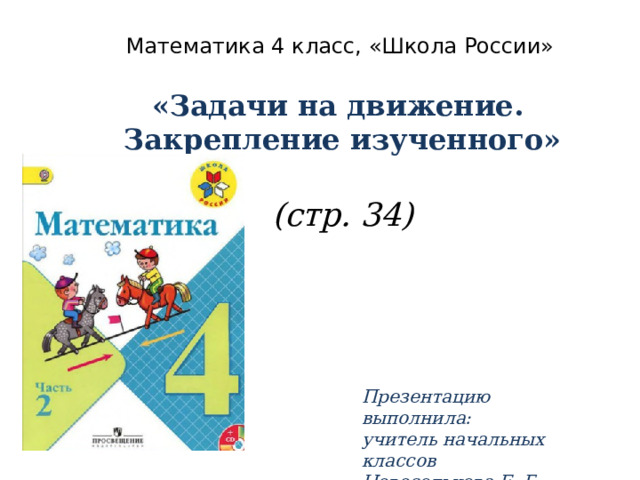 Математика 4 класс, «Школа России» «Задачи на движение. Закрепление изученного»  (стр. 34) Презентацию выполнила: учитель начальных классов Новосельцева Е. Г. 