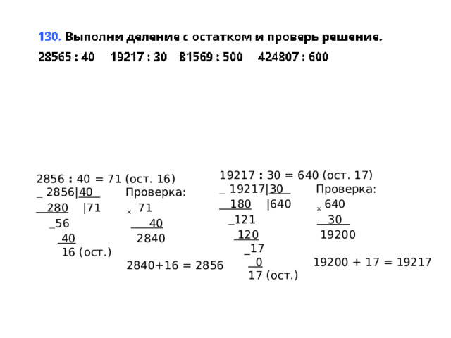 19217  :  30 = 640 (ост. 17)  —  19217| 30          Проверка:     180     |640        ×  640      — 121                     30            120                  19200         _17             0               19200 + 17 = 19217          17 (ост.) 2856  :  40 = 71 (ост. 16)  —  2856| 40          Проверка:     280     |71        ×  71        — 56                       40            40                 2840        16 (ост.)  2840+16 = 2856 