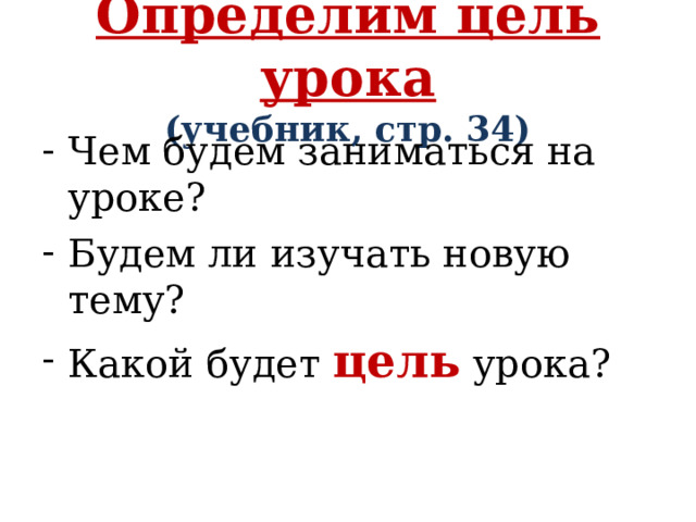 Определим цель урока  (учебник, стр. 34) Чем будем заниматься на уроке? Будем ли изучать новую тему? Какой будет  цель  урока? 