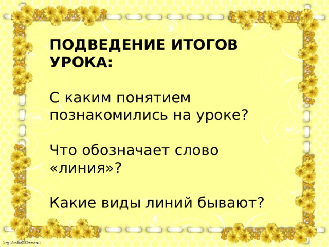 ПОДВЕДЕНИЕ ИТОГОВ УРОКА:  С каким понятием познакомились на уроке? Что обозначает слово «линия»? Какие виды линий бывают? 