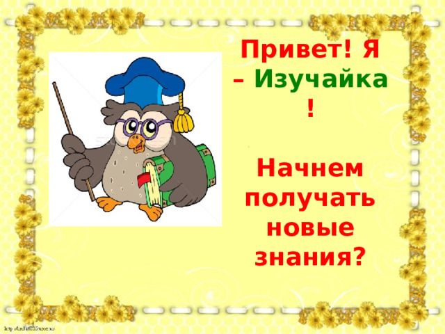 Привет! Я – Изучайка !   Начнем получать новые знания? 