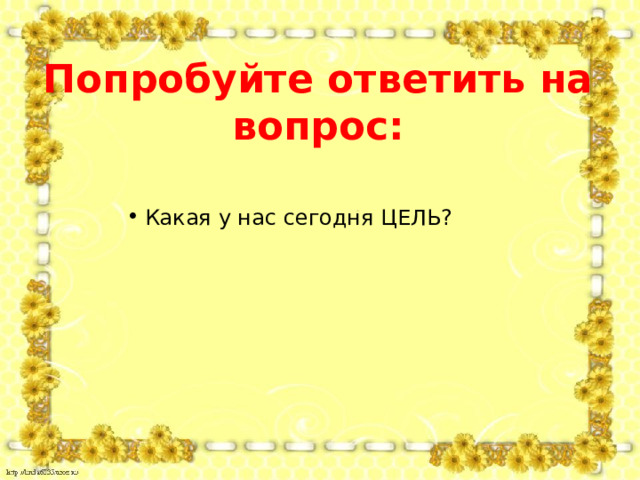 Попробуйте ответить на вопрос: Какая у нас сегодня ЦЕЛЬ? 