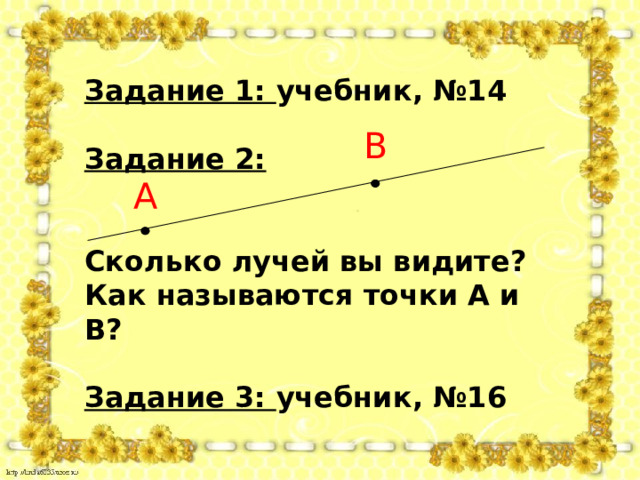 Задание 1: учебник, №14  Задание 2:   Сколько лучей вы видите? Как называются точки А и В?  Задание 3: учебник, №16 В А 