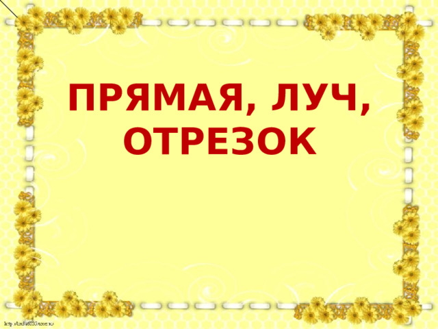 ПРЯМАЯ, ЛУЧ, ОТРЕЗОК 