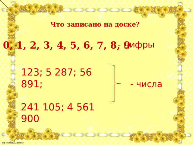 Что записано на доске?  0, 1, 2, 3, 4, 5, 6, 7, 8, 9 - цифры 123; 5 287; 56 891; 241 105; 4 561 900 - числа 