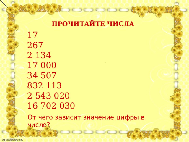 ПРОЧИТАЙТЕ ЧИСЛА 17 267 2 134 17 000 34 507 832 113 2 543 020 16 702 030 От чего зависит значение цифры в числе? 