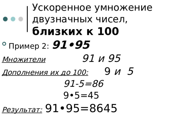 Ускоренное умножение двузначных чисел, близких к 100 Пример 2: 91•95 Множители     91 и 95 Дополнения их до 100:    9 и 5        91-5=86        9•5=45 Результат:  91•95=8645 
