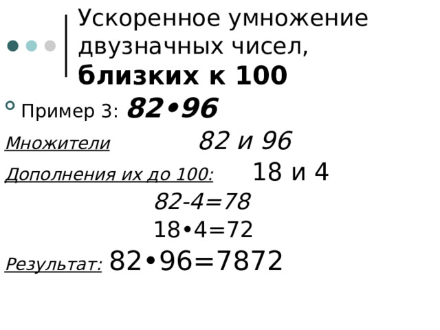 Ускоренное умножение двузначных чисел, близких к 100 Пример 3: 82•96 Множители     82 и 96 Дополнения их до 100:    18 и 4        82-4=78        18•4=72 Результат:  82•96=7872 