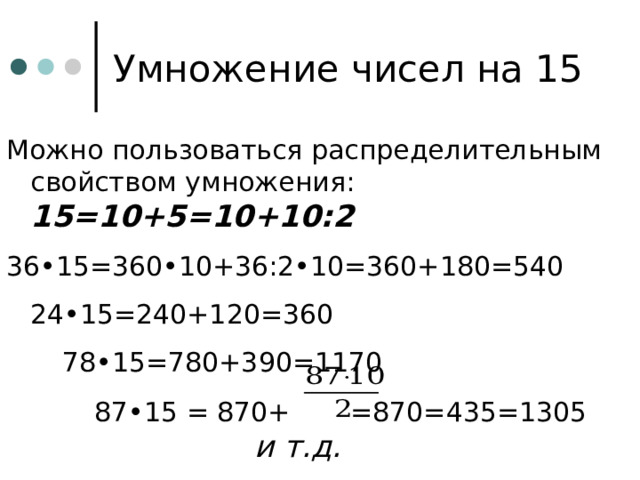 Умножение чисел на 15 Можно пользоваться распределительным свойством умножения: 15=10+5=10+10:2 36•15=360•10+36:2•10=360+180=540  24•15=240+120=360   78•15=780+390=1170    87•15 = 870+   =870=435=1305         и т.д. 