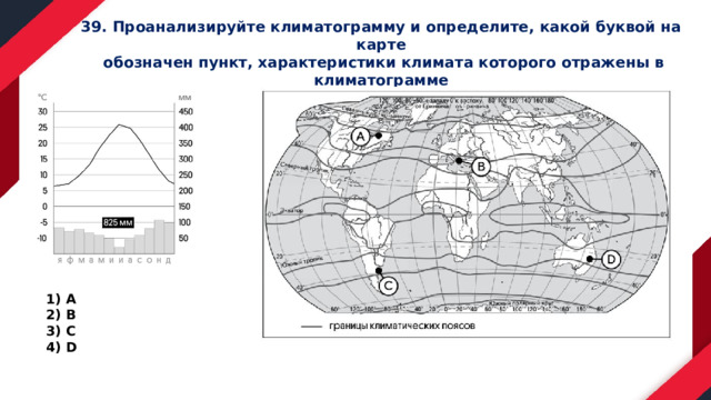 39. Проанализируйте климатограмму и определите, какой буквой на карте  обозначен пункт, характеристики климата которого отражены в климатограмме А В С D 